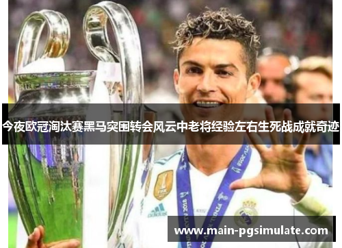 今夜欧冠淘汰赛黑马突围转会风云中老将经验左右生死战成就奇迹 今夜欧冠淘汰赛黑马突围转会风云中老将经验左右生死战成就奇迹