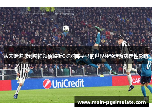 从关键进球到精神领袖解析C罗对阵皇马的世界杯预选赛决定性影响