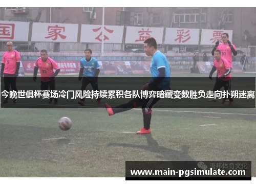 今晚世俱杯赛场冷门风险持续累积各队博弈暗藏变数胜负走向扑朔迷离 今晚世俱杯赛场冷门风险持续累积各队博弈暗藏变数胜负走向扑朔迷离