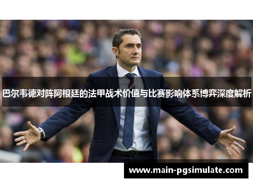 巴尔韦德对阵阿根廷的法甲战术价值与比赛影响体系博弈深度解析 巴尔韦德对阵阿根廷的法甲战术价值与比赛影响体系博弈深度解析