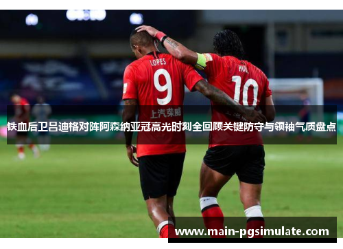 铁血后卫吕迪格对阵阿森纳亚冠高光时刻全回顾关键防守与领袖气质盘点