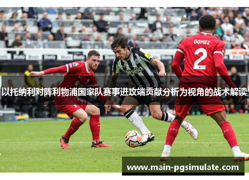 以托纳利对阵利物浦国家队赛事进攻端贡献分析为视角的战术解读 以托纳利对阵利物浦国家队赛事进攻端贡献分析为视角的战术解读