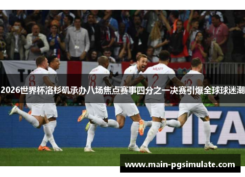 2026世界杯洛杉矶承办八场焦点赛事四分之一决赛引爆全球球迷潮