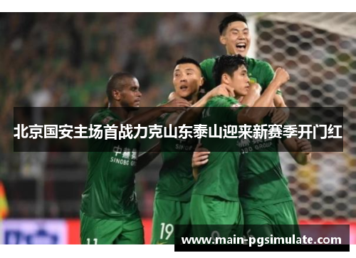 北京国安主场首战力克山东泰山迎来新赛季开门红