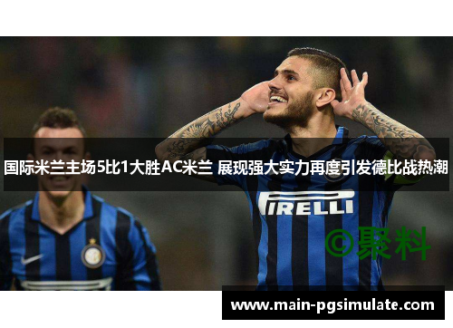 国际米兰主场5比1大胜AC米兰 展现强大实力再度引发德比战热潮