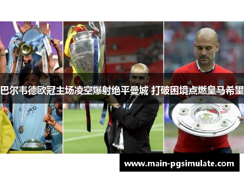 巴尔韦德欧冠主场凌空爆射绝平曼城 打破困境点燃皇马希望