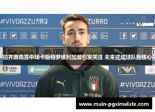拉齐奥免签中场卡斯特罗维利加盟引发关注 未来或成球队新核心 拉齐奥免签中场卡斯特罗维利加盟引发关注 未来或成球队新核心