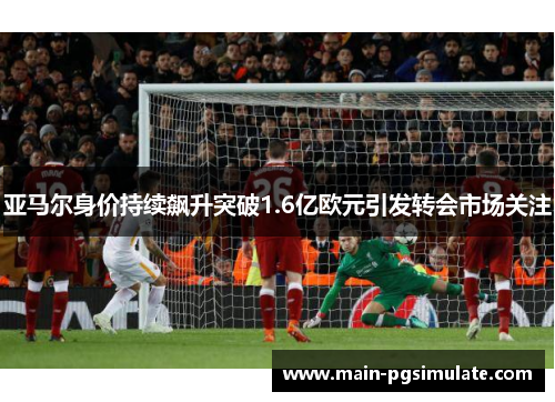 亚马尔身价持续飙升突破1.6亿欧元引发转会市场关注