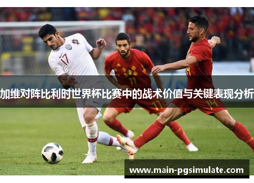 加维对阵比利时世界杯比赛中的战术价值与关键表现分析