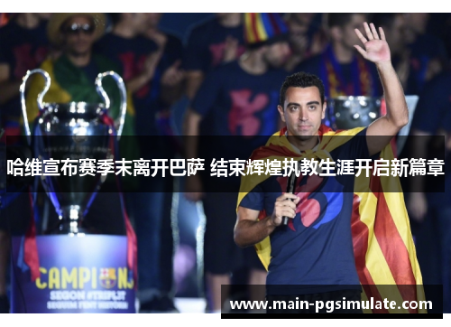 哈维宣布赛季末离开巴萨 结束辉煌执教生涯开启新篇章