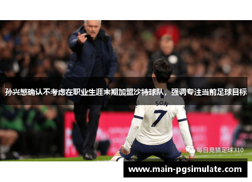 孙兴慜确认不考虑在职业生涯末期加盟沙特球队，强调专注当前足球目标