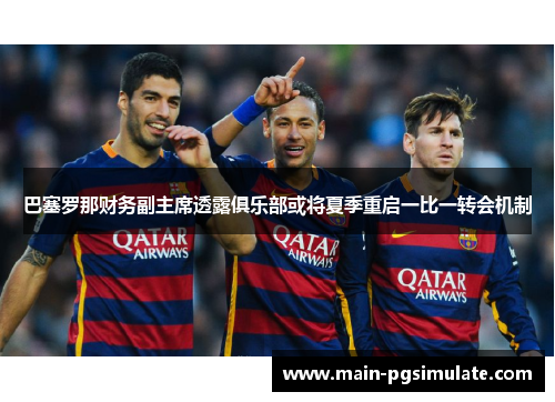 巴塞罗那财务副主席透露俱乐部或将夏季重启一比一转会机制