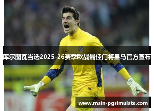库尔图瓦当选2025-26赛季欧战最佳门将皇马官方宣布