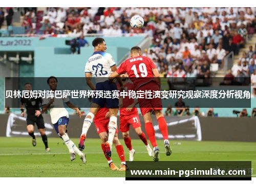 贝林厄姆对阵巴萨世界杯预选赛中稳定性演变研究观察深度分析视角 贝林厄姆对阵巴萨世界杯预选赛中稳定性演变研究观察深度分析视角