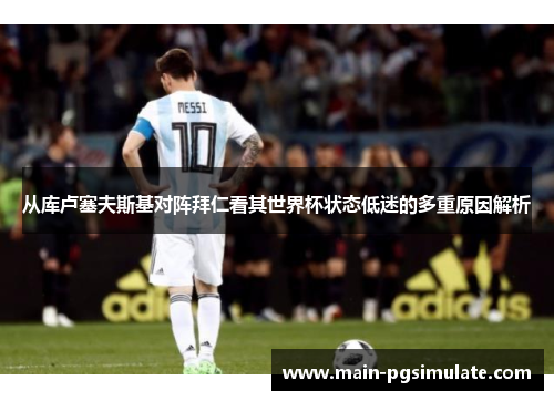 从库卢塞夫斯基对阵拜仁看其世界杯状态低迷的多重原因解析 从库卢塞夫斯基对阵拜仁看其世界杯状态低迷的多重原因解析