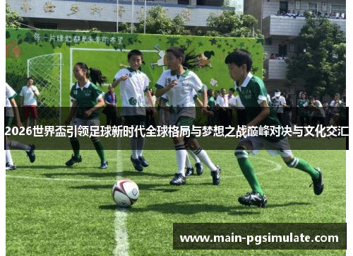 2026世界盃引领足球新时代全球格局与梦想之战巅峰对决与文化交汇