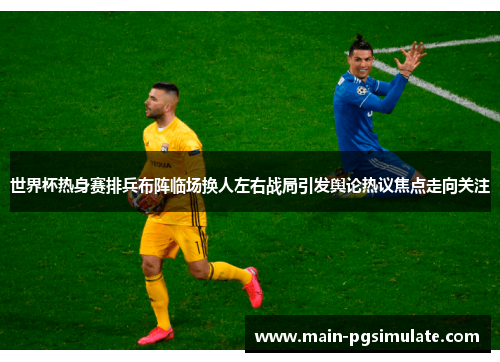 世界杯热身赛排兵布阵临场换人左右战局引发舆论热议焦点走向关注 世界杯热身赛排兵布阵临场换人左右战局引发舆论热议焦点走向关注