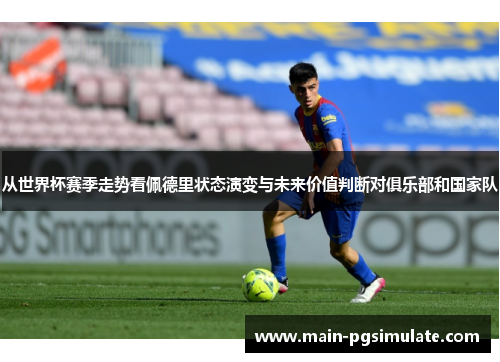 从世界杯赛季走势看佩德里状态演变与未来价值判断对俱乐部和国家队