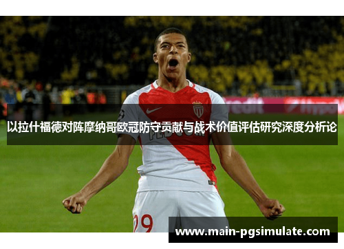 以拉什福德对阵摩纳哥欧冠防守贡献与战术价值评估研究深度分析论 以拉什福德对阵摩纳哥欧冠防守贡献与战术价值评估研究深度分析论