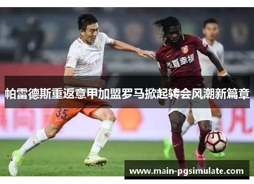 帕雷德斯重返意甲加盟罗马掀起转会风潮新篇章