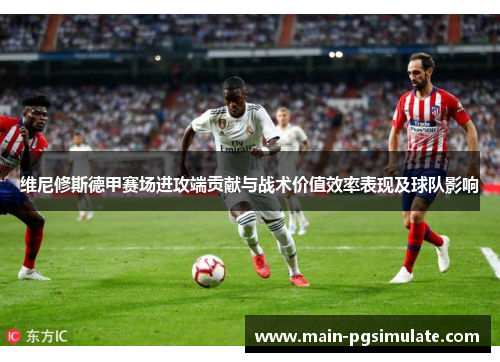 维尼修斯德甲赛场进攻端贡献与战术价值效率表现及球队影响 维尼修斯德甲赛场进攻端贡献与战术价值效率表现及球队影响