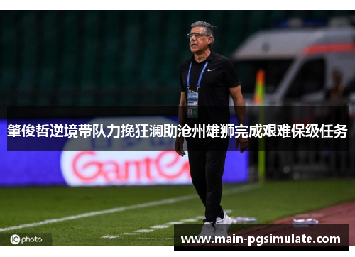 肇俊哲逆境带队力挽狂澜助沧州雄狮完成艰难保级任务 肇俊哲逆境带队力挽狂澜助沧州雄狮完成艰难保级任务